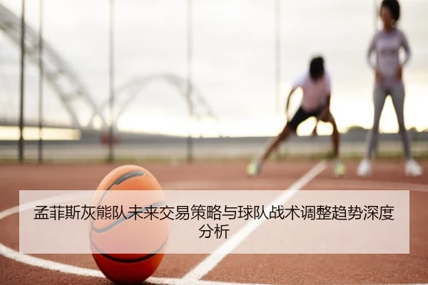 孟菲斯灰熊队未来交易策略与球队战术调整趋势深度分析