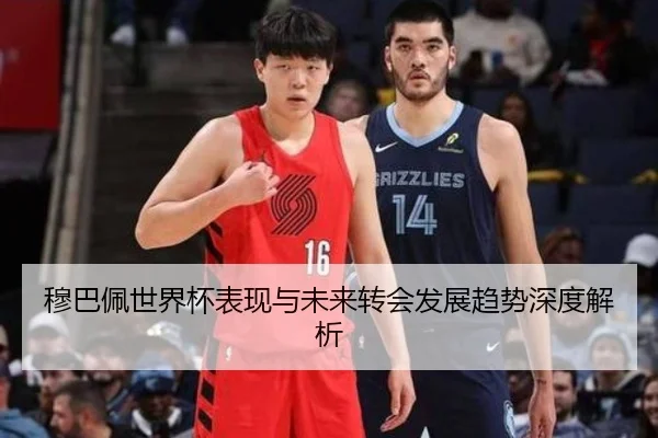 穆巴佩世界杯表现与未来转会发展趋势深度解析