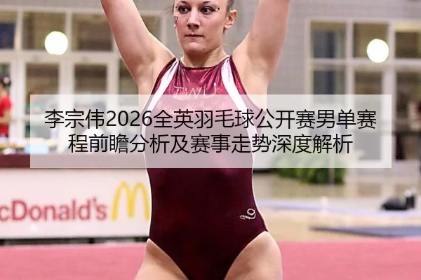 李宗伟2026全英羽毛球公开赛男单赛程前瞻分析及赛事走势深度解析