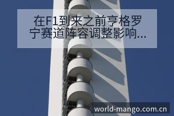 在F1到来之前亨格罗宁赛道阵容调整影响前瞻分析 - 芒果体育官网